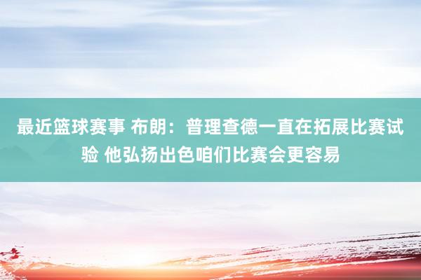 最近篮球赛事 布朗：普理查德一直在拓展比赛试验 他弘扬出色咱们比赛会更容易