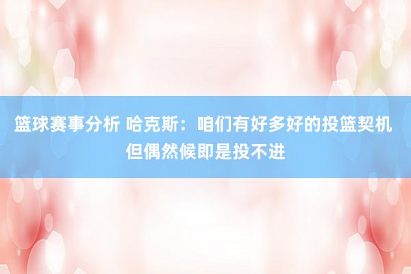 篮球赛事分析 哈克斯：咱们有好多好的投篮契机 但偶然候即是投不进