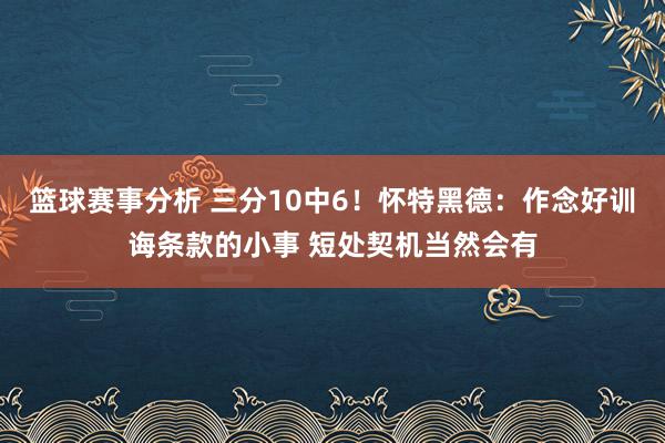 篮球赛事分析 三分10中6！怀特黑德：作念好训诲条款的小事 短处契机当然会有