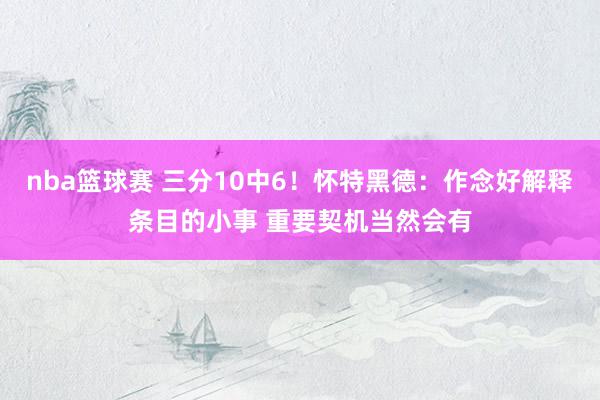 nba篮球赛 三分10中6！怀特黑德：作念好解释条目的小事 重要契机当然会有