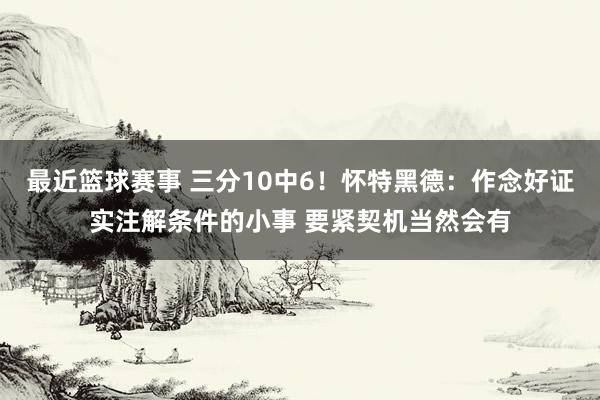 最近篮球赛事 三分10中6！怀特黑德：作念好证实注解条件的小事 要紧契机当然会有