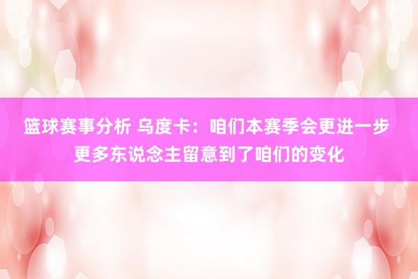 篮球赛事分析 乌度卡：咱们本赛季会更进一步 更多东说念主留意到了咱们的变化