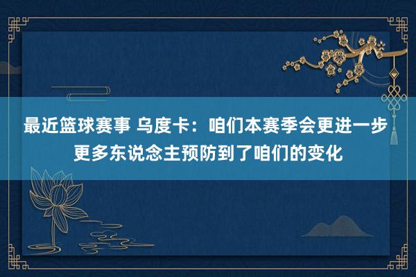 最近篮球赛事 乌度卡：咱们本赛季会更进一步 更多东说念主预防到了咱们的变化