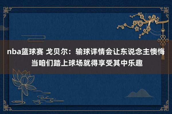 nba篮球赛 戈贝尔：输球详情会让东说念主懊悔 当咱们踏上球场就得享受其中乐趣