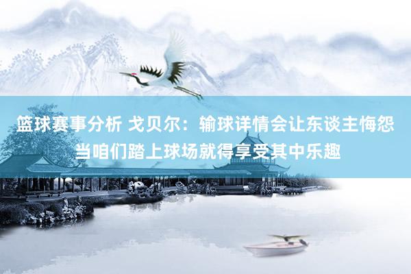 篮球赛事分析 戈贝尔：输球详情会让东谈主悔怨 当咱们踏上球场就得享受其中乐趣