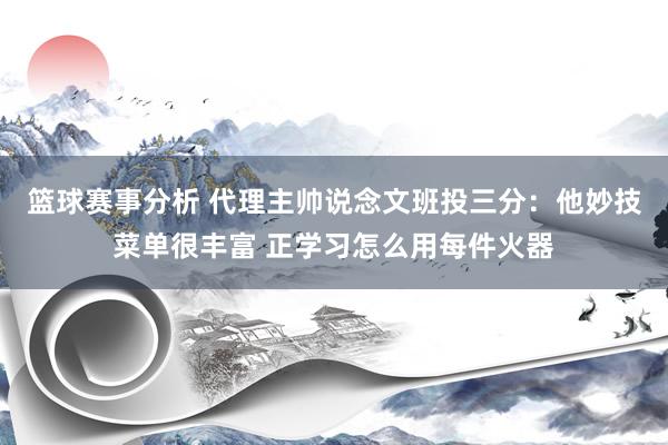 篮球赛事分析 代理主帅说念文班投三分：他妙技菜单很丰富 正学习怎么用每件火器