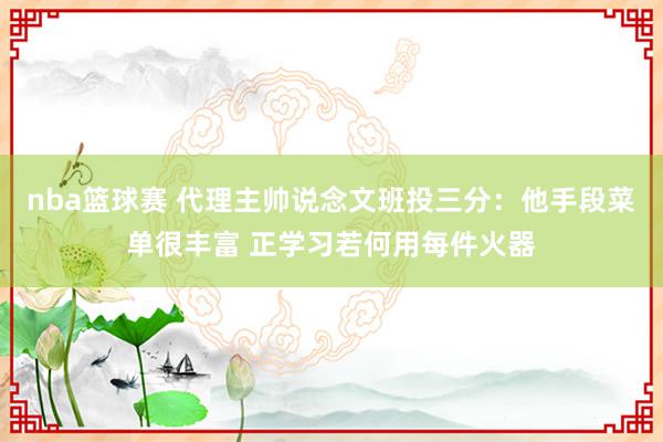 nba篮球赛 代理主帅说念文班投三分：他手段菜单很丰富 正学习若何用每件火器