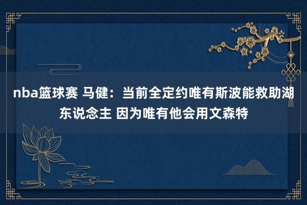 nba篮球赛 马健：当前全定约唯有斯波能救助湖东说念主 因为唯有他会用文森特