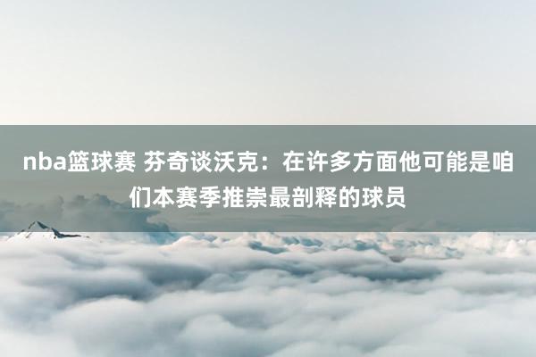 nba篮球赛 芬奇谈沃克：在许多方面他可能是咱们本赛季推崇最剖释的球员