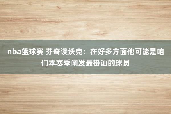 nba篮球赛 芬奇谈沃克：在好多方面他可能是咱们本赛季阐发最褂讪的球员