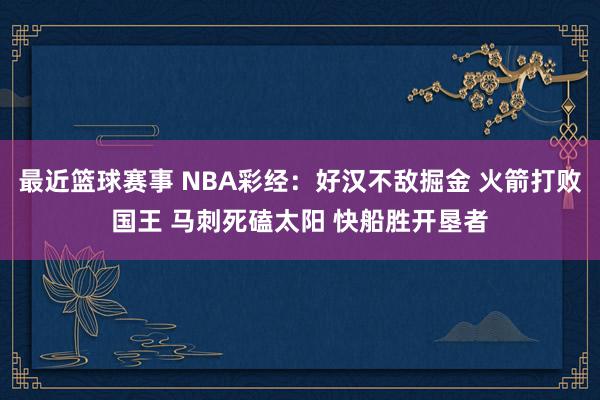 最近篮球赛事 NBA彩经：好汉不敌掘金 火箭打败国王 马刺死磕太阳 快船胜开垦者