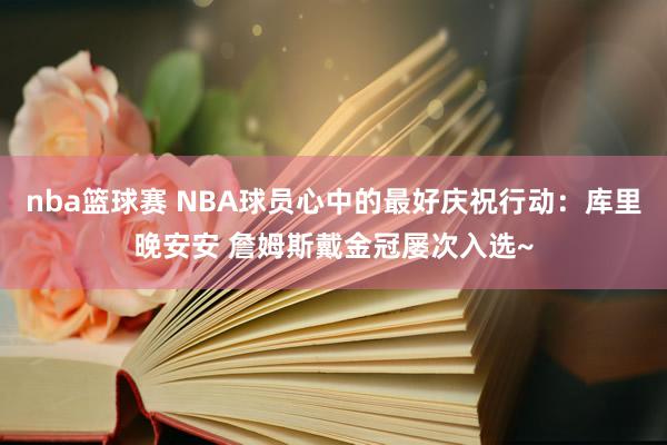 nba篮球赛 NBA球员心中的最好庆祝行动：库里晚安安 詹姆斯戴金冠屡次入选~