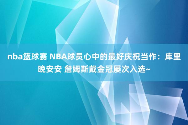 nba篮球赛 NBA球员心中的最好庆祝当作：库里晚安安 詹姆斯戴金冠屡次入选~