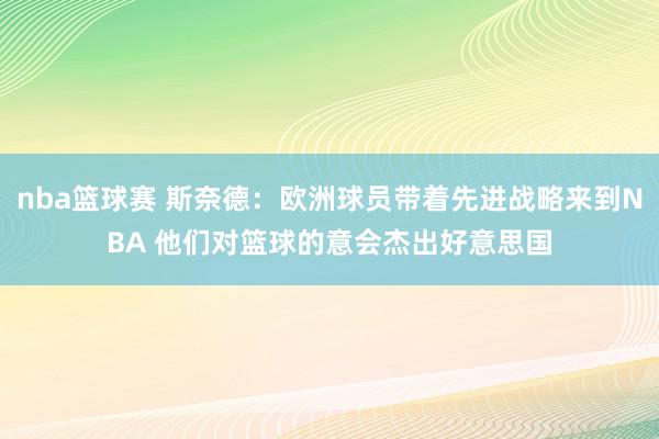 nba篮球赛 斯奈德：欧洲球员带着先进战略来到NBA 他们对篮球的意会杰出好意思国