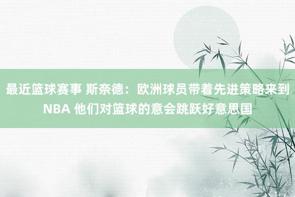 最近篮球赛事 斯奈德：欧洲球员带着先进策略来到NBA 他们对篮球的意会跳跃好意思国