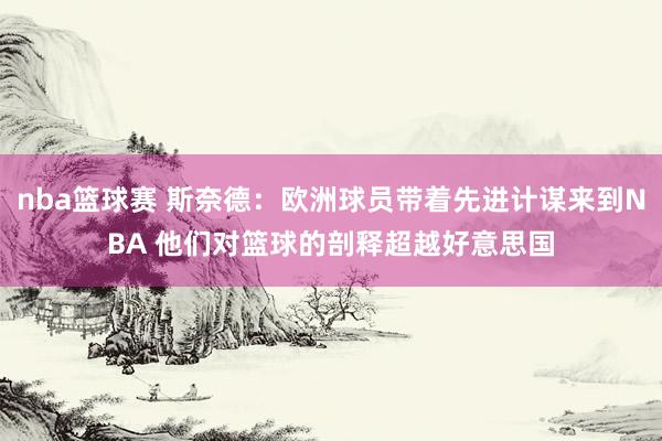 nba篮球赛 斯奈德：欧洲球员带着先进计谋来到NBA 他们对篮球的剖释超越好意思国