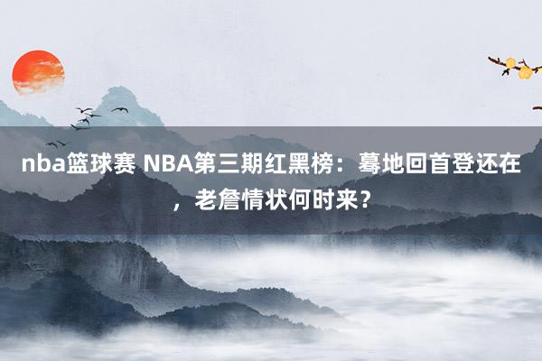 nba篮球赛 NBA第三期红黑榜：蓦地回首登还在，老詹情状何时来？