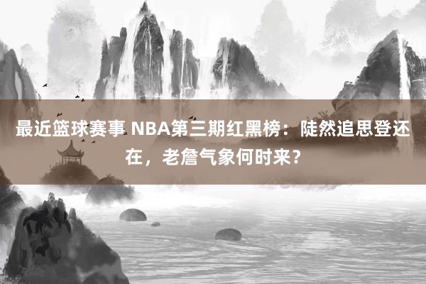 最近篮球赛事 NBA第三期红黑榜：陡然追思登还在，老詹气象何时来？