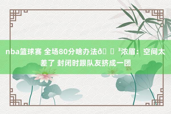 nba篮球赛 全场80分啥办法😳浓眉：空间太差了 封闭时跟队友挤成一团