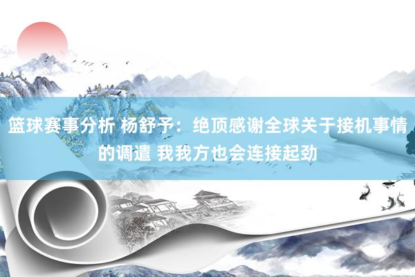 篮球赛事分析 杨舒予：绝顶感谢全球关于接机事情的调遣 我我方也会连接起劲