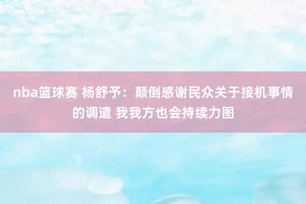 nba篮球赛 杨舒予：颠倒感谢民众关于接机事情的调遣 我我方也会持续力图