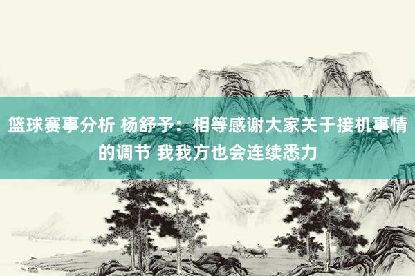 篮球赛事分析 杨舒予：相等感谢大家关于接机事情的调节 我我方也会连续悉力