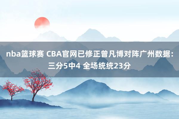 nba篮球赛 CBA官网已修正曾凡博对阵广州数据：三分5中4 全场统统23分