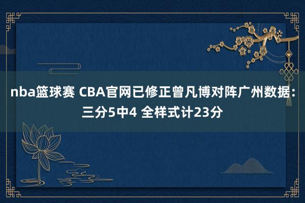 nba篮球赛 CBA官网已修正曾凡博对阵广州数据：三分5中4 全样式计23分