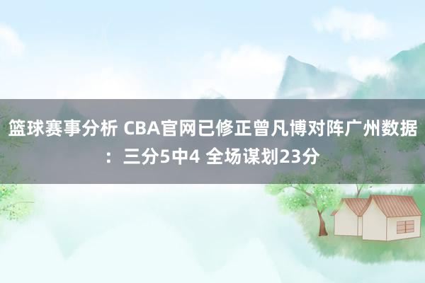 篮球赛事分析 CBA官网已修正曾凡博对阵广州数据：三分5中4 全场谋划23分