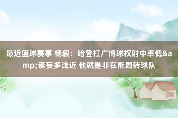 最近篮球赛事 杨毅：哈登扛广博球权射中率低&诞妄多浅近 他就是非在能周转球队