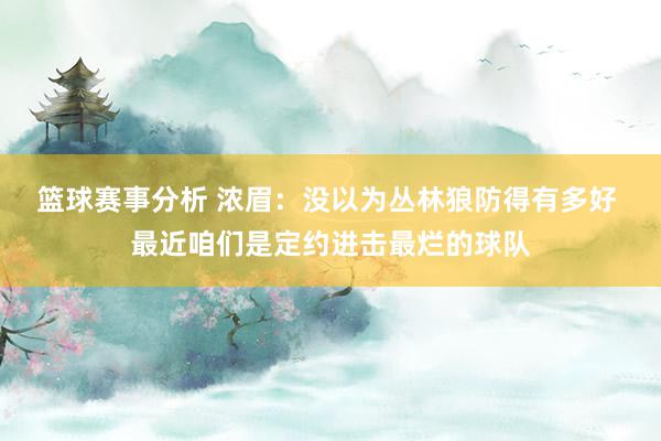 篮球赛事分析 浓眉：没以为丛林狼防得有多好 最近咱们是定约进击最烂的球队