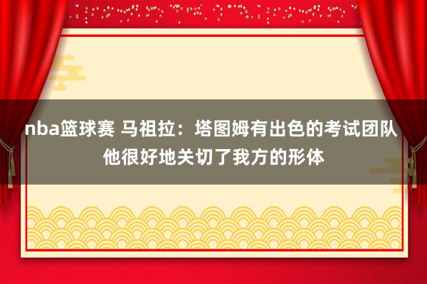 nba篮球赛 马祖拉：塔图姆有出色的考试团队 他很好地关切了我方的形体