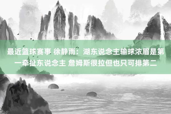 最近篮球赛事 徐静雨：湖东说念主输球浓眉是第一牵扯东说念主 詹姆斯很拉但也只可排第二