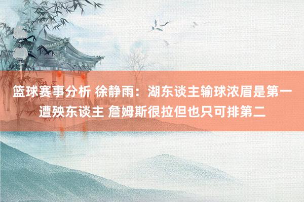 篮球赛事分析 徐静雨：湖东谈主输球浓眉是第一遭殃东谈主 詹姆斯很拉但也只可排第二