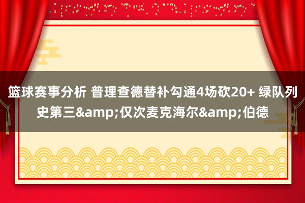 篮球赛事分析 普理查德替补勾通4场砍20+ 绿队列史第三&仅次麦克海尔&伯德