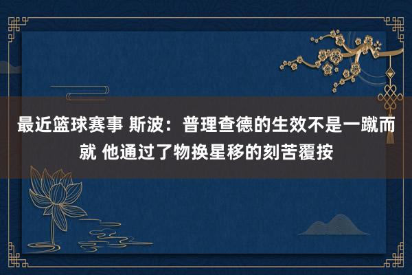 最近篮球赛事 斯波：普理查德的生效不是一蹴而就 他通过了物换星移的刻苦覆按