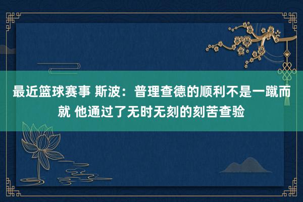 最近篮球赛事 斯波：普理查德的顺利不是一蹴而就 他通过了无时无刻的刻苦查验