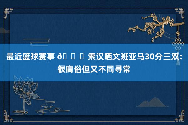 最近篮球赛事 👀索汉晒文班亚马30分三双：很庸俗但又不同寻常