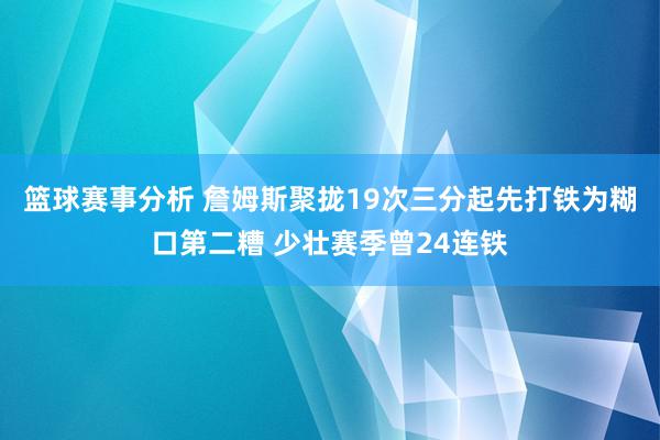 篮球赛事分析 詹姆斯聚拢19次三分起先打铁为糊口第二糟 少壮赛季曾24连铁