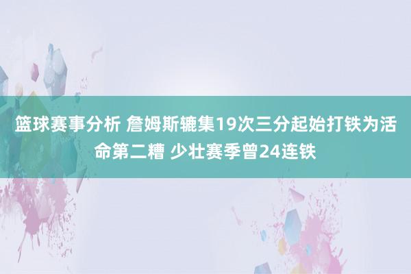 篮球赛事分析 詹姆斯辘集19次三分起始打铁为活命第二糟 少壮赛季曾24连铁