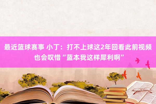 最近篮球赛事 小丁：打不上球这2年回看此前视频 也会叹惜“蓝本我这样犀利啊”