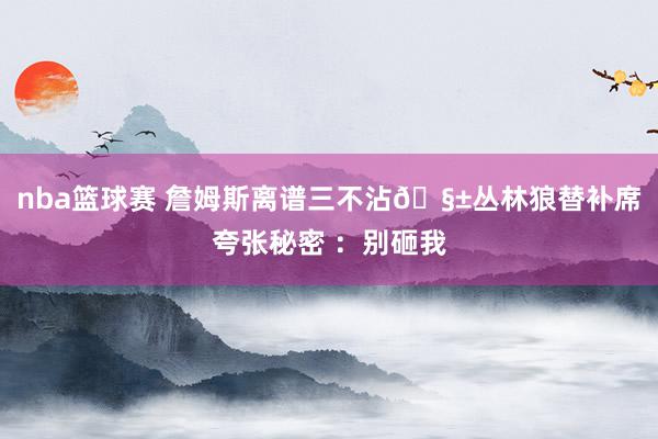 nba篮球赛 詹姆斯离谱三不沾🧱丛林狼替补席夸张秘密 ：别砸我