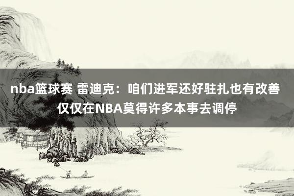 nba篮球赛 雷迪克：咱们进军还好驻扎也有改善 仅仅在NBA莫得许多本事去调停