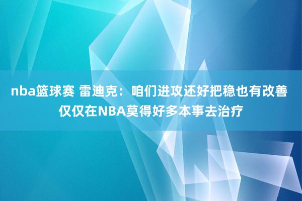 nba篮球赛 雷迪克：咱们进攻还好把稳也有改善 仅仅在NBA莫得好多本事去治疗