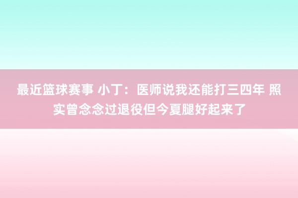 最近篮球赛事 小丁：医师说我还能打三四年 照实曾念念过退役但今夏腿好起来了