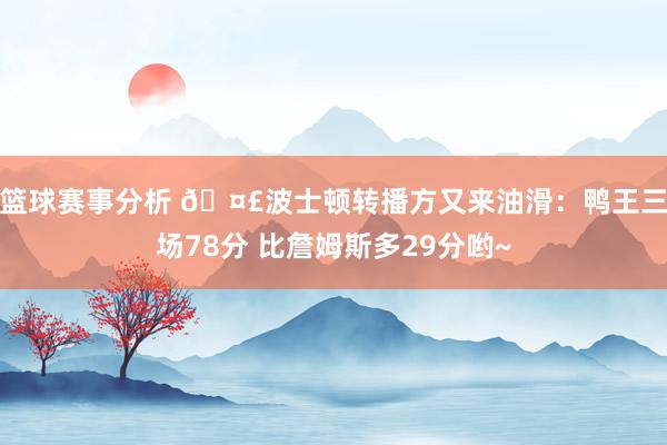 篮球赛事分析 🤣波士顿转播方又来油滑：鸭王三场78分 比詹姆斯多29分哟~