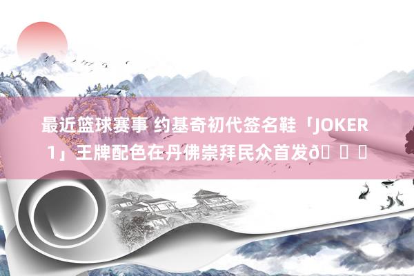 最近篮球赛事 约基奇初代签名鞋「JOKER 1」王牌配色在丹佛崇拜民众首发🎉