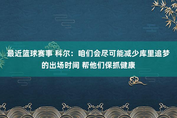 最近篮球赛事 科尔：咱们会尽可能减少库里追梦的出场时间 帮他们保抓健康