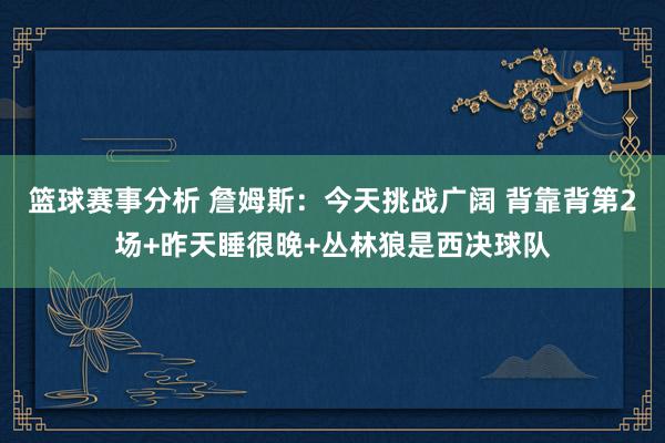 篮球赛事分析 詹姆斯：今天挑战广阔 背靠背第2场+昨天睡很晚+丛林狼是西决球队