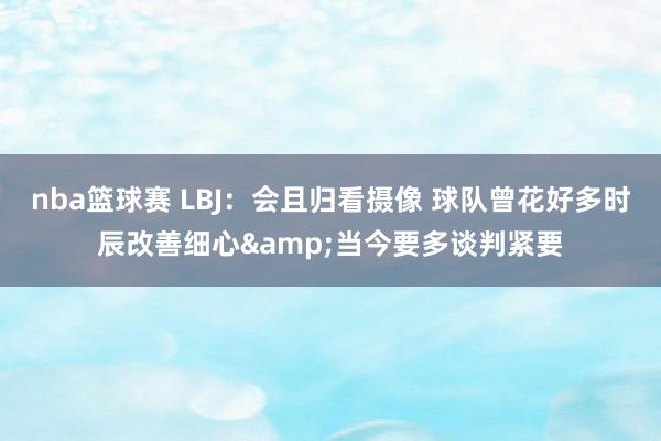 nba篮球赛 LBJ：会且归看摄像 球队曾花好多时辰改善细心&当今要多谈判紧要